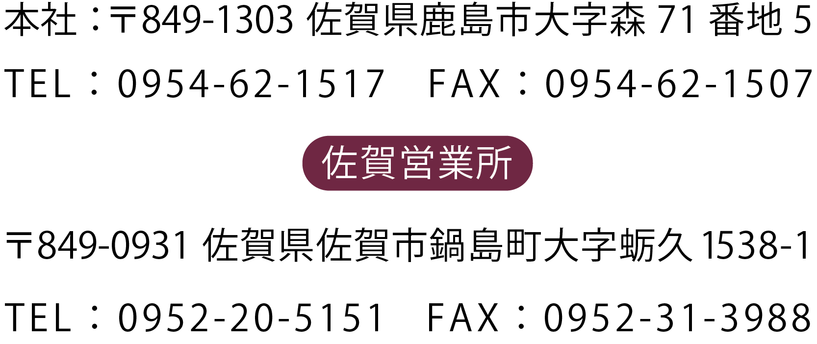 本社：佐賀県鹿島市大字森71番地5 tel：0954-62-1517 佐賀営業所：佐賀県佐賀市鍋島町大字蛎久1538-1 tel：0952-20-5151