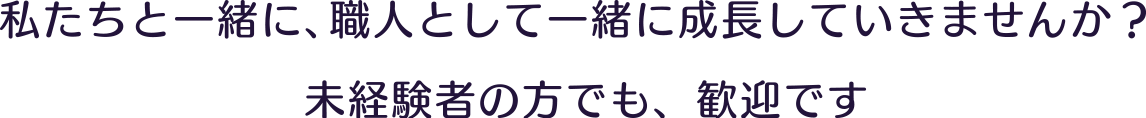 私たちと一緒に、職人として一緒に成長していきませんか？未経験者の方でも、歓迎です